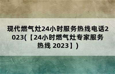 现代燃气灶24小时服务热线电话2023(【24小时燃气灶专家服务热线 2023】)